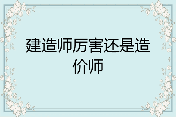 建造师厉害还是造价师