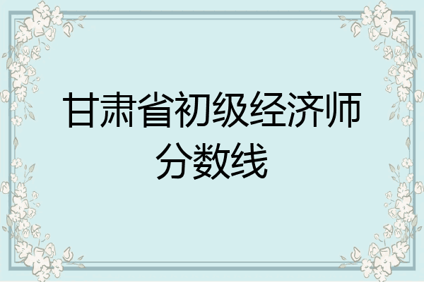 甘肃省初级经济师分数线