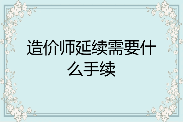 造价师延续需要什么手续
