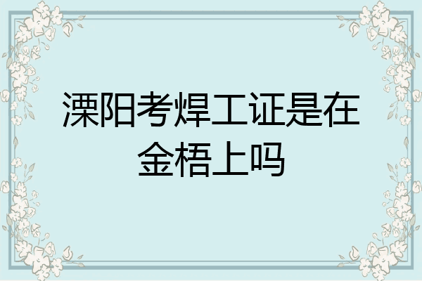 溧阳考焊工证是在金梧上吗