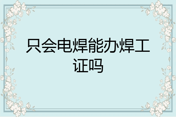 只会电焊能办焊工证吗