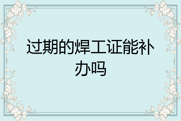 过期的焊工证能补办吗