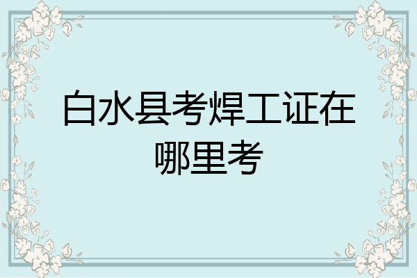 白水县考焊工证在哪里考