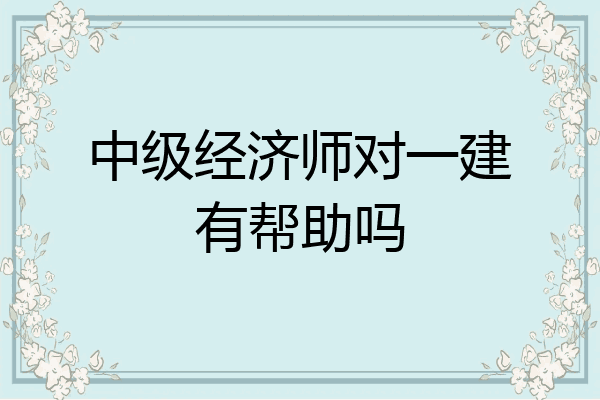 中级经济师对一建有帮助吗