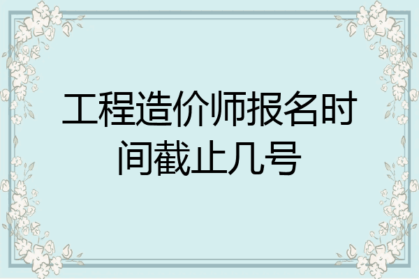 工程造价师报名时间截止几号