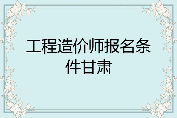 工程造价师报名条件甘肃