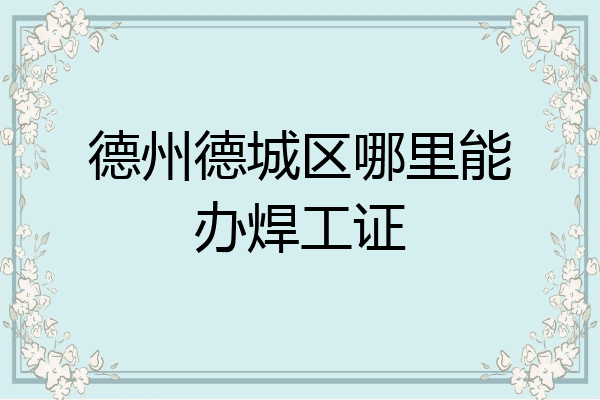 德州德城区哪里能办焊工证