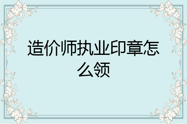 造价师执业印章怎么领