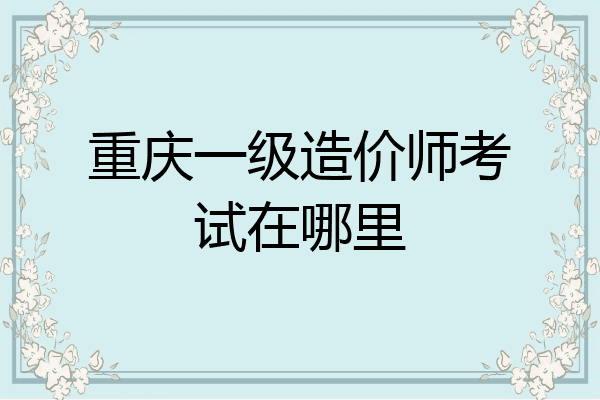 重庆一级造价师考试在哪里