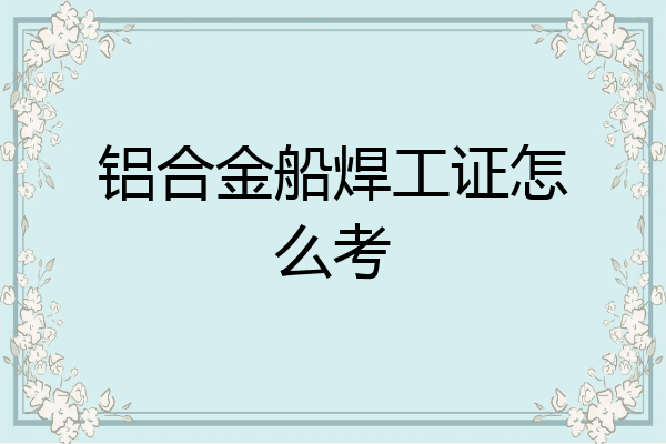 铝合金船焊工证怎么考