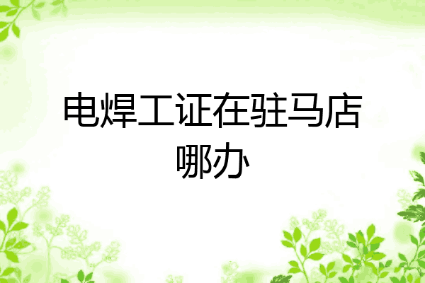 电焊工证在驻马店哪办