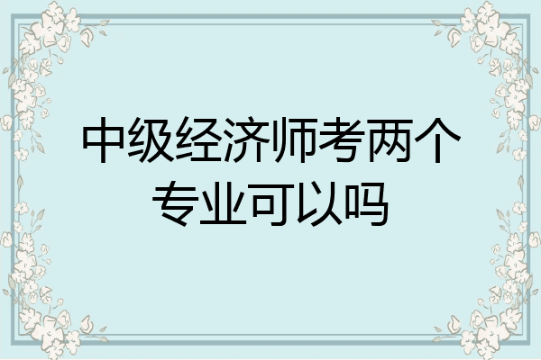 中级经济师考两个专业可以吗