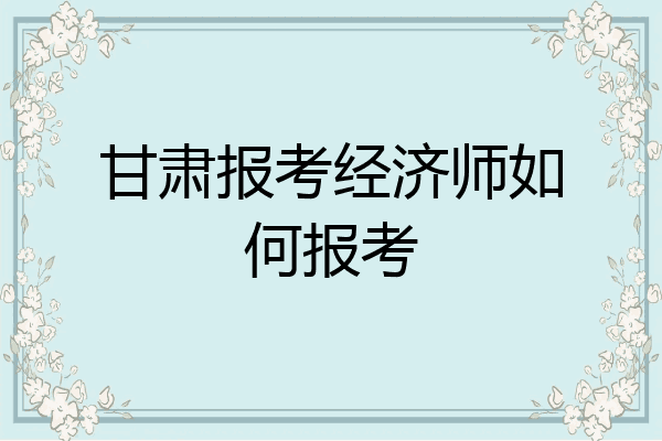 甘肃报考经济师如何报考