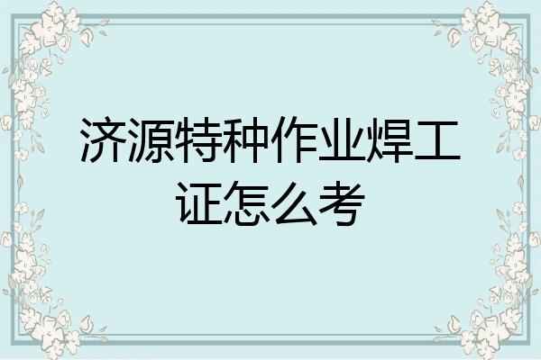 济源特种作业焊工证怎么考