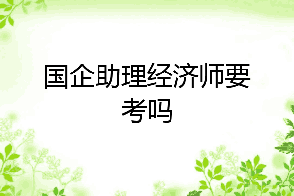 国企助理经济师要考吗