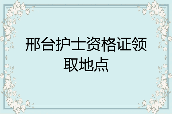 邢台护士资格证领取地点