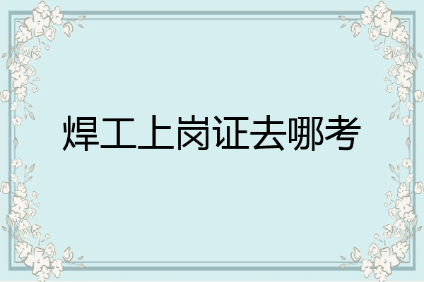 焊工上岗证去哪考