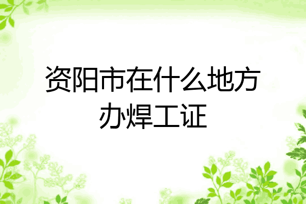 资阳市在什么地方办焊工证