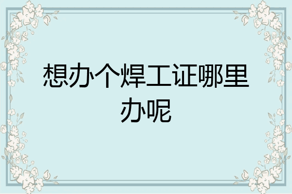 想办个焊工证哪里办呢