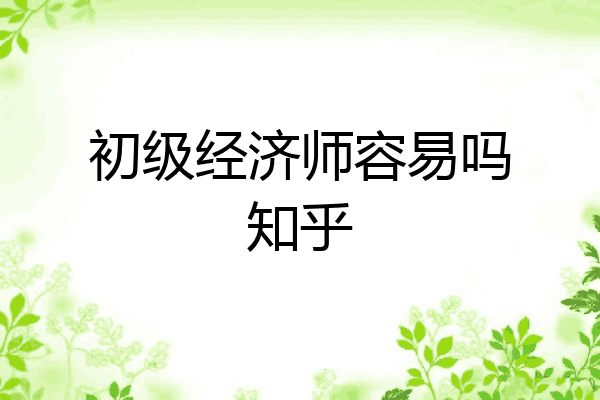 初级经济师容易吗知乎