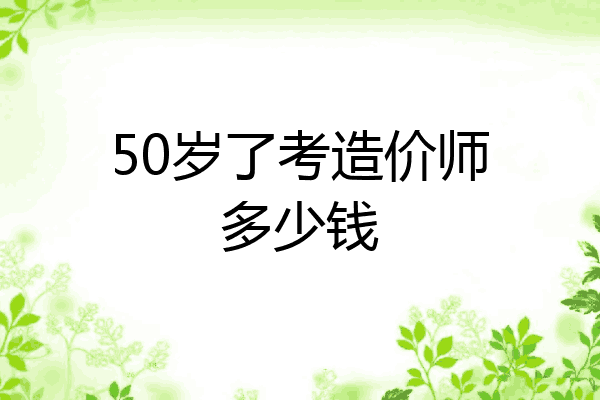 50岁了考造价师多少钱