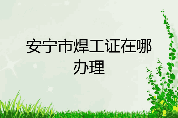 安宁市焊工证在哪办理