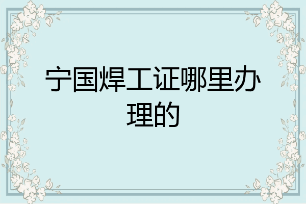 宁国焊工证哪里办理的
