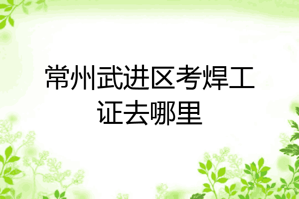 常州武进区考焊工证去哪里