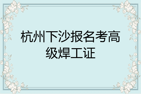 杭州下沙报名考高级焊工证