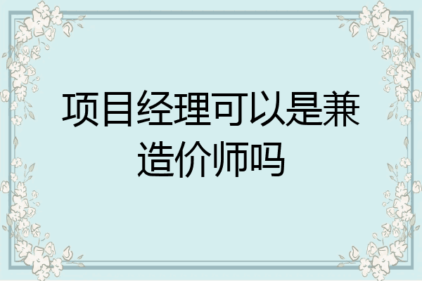 项目经理可以是兼造价师吗