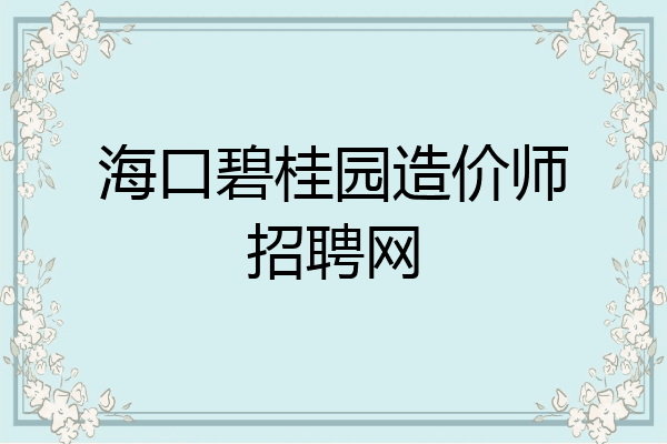 海口碧桂园造价师招聘网