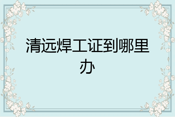 清远焊工证到哪里办