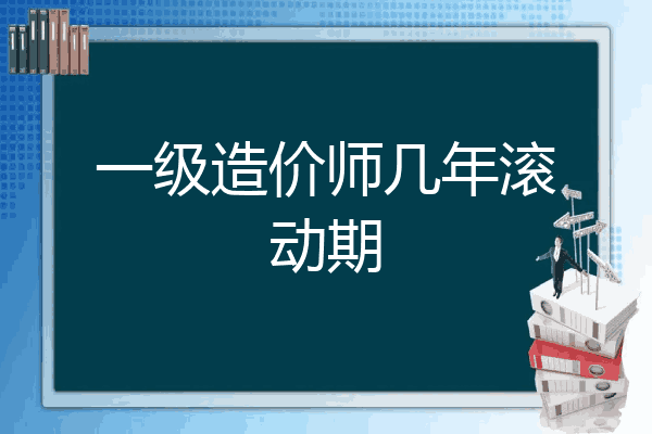 一级造价师几年滚动期