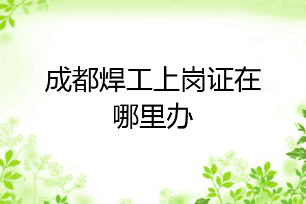 成都焊工上岗证在哪里办