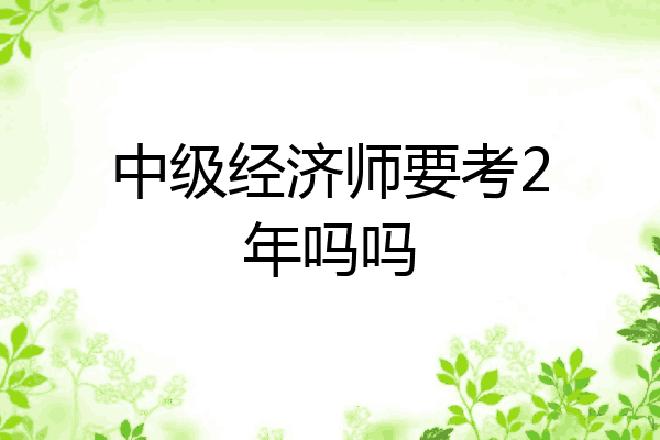 中级经济师要考2年吗吗