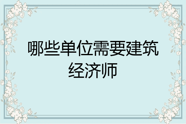 哪些单位需要建筑经济师