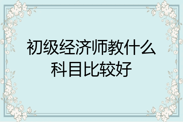 初级经济师教什么科目比较好