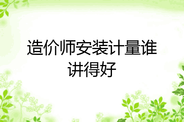 造价师安装计量谁讲得好