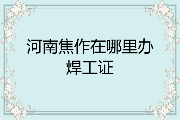 河南焦作在哪里办焊工证