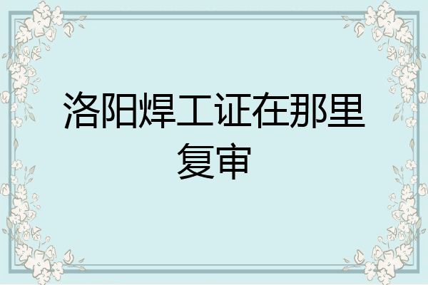 洛阳焊工证在那里复审