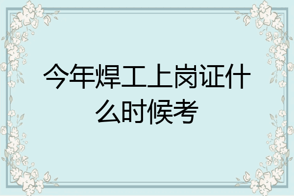 今年焊工上岗证什么时候考