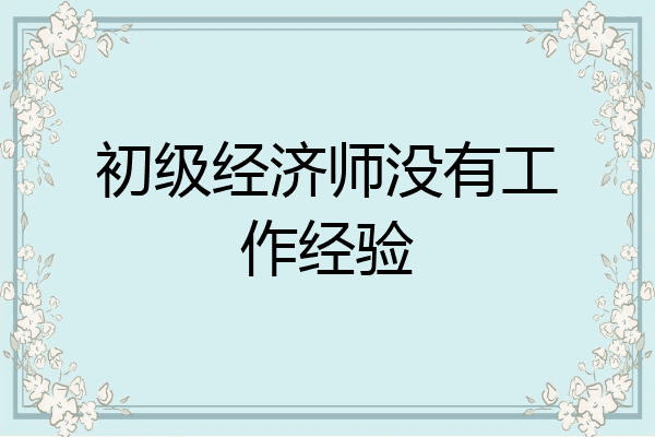 初级经济师没有工作经验