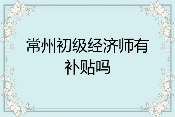 常州初级经济师有补贴吗