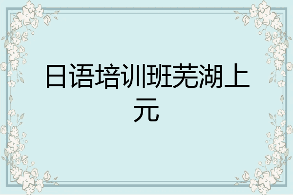 日语培训班芜湖上元