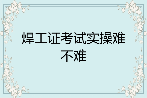 焊工证考试实操难不难