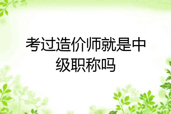 考过造价师就是中级职称吗