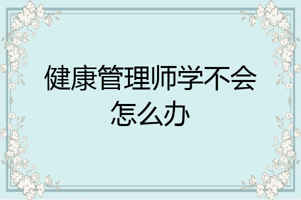 健康管理师学不会怎么办