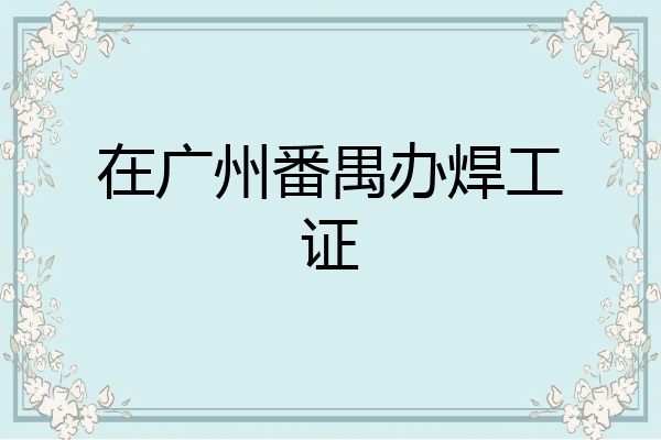 在广州番禺办焊工证