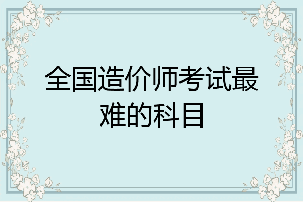 全国造价师考试最难的科目