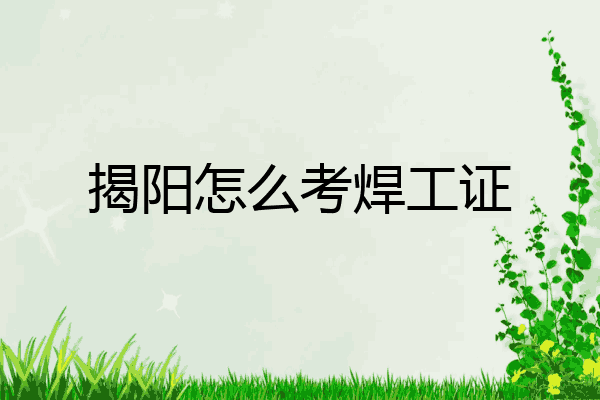 揭阳怎么考焊工证